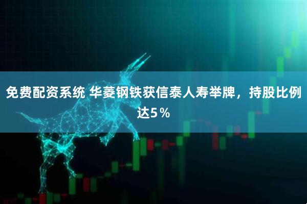 免费配资系统 华菱钢铁获信泰人寿举牌，持股比例达5％