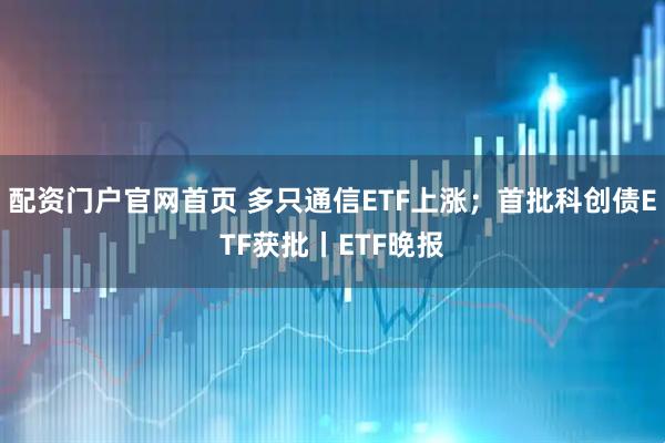 配资门户官网首页 多只通信ETF上涨；首批科创债ETF获批丨ETF晚报