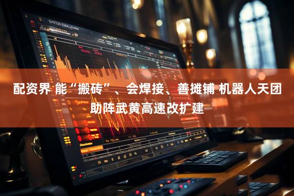 配资界 能“搬砖”、会焊接、善摊铺 机器人天团助阵武黄高速改扩建
