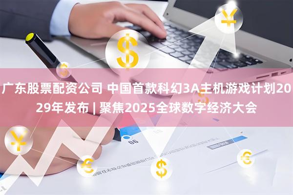 广东股票配资公司 中国首款科幻3A主机游戏计划2029年发布 | 聚焦2025全球数字经济大会