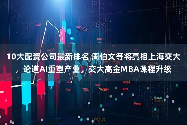 10大配资公司最新排名 周伯文等将亮相上海交大，论道AI重塑产业，交大高金MBA课程升级