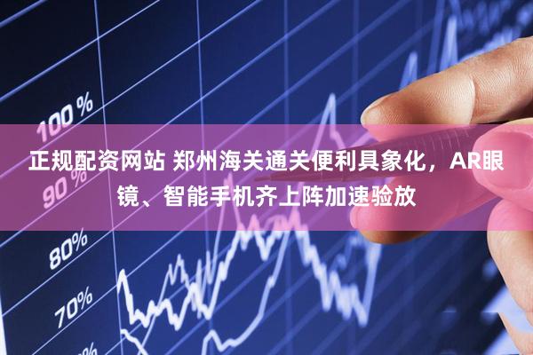 正规配资网站 郑州海关通关便利具象化，AR眼镜、智能手机齐上阵加速验放