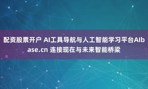 配资股票开户 AI工具导航与人工智能学习平台AIbase.cn 连接现在与未来智能桥梁