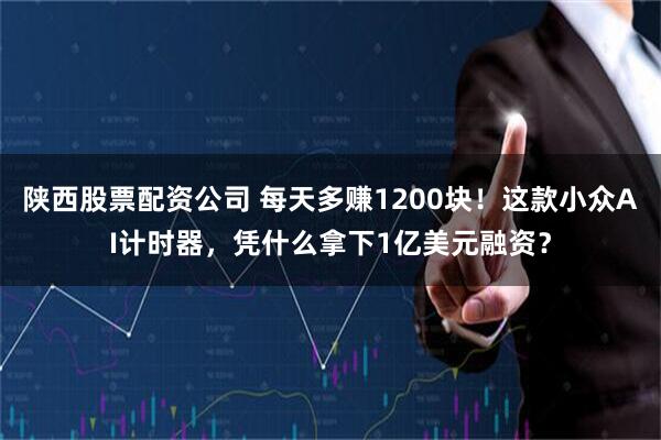 陕西股票配资公司 每天多赚1200块！这款小众AI计时器，凭什么拿下1亿美元融资？