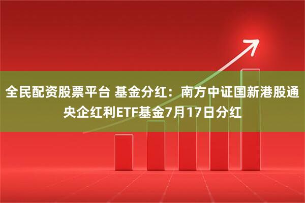 全民配资股票平台 基金分红：南方中证国新港股通央企红利ETF基金7月17日分红