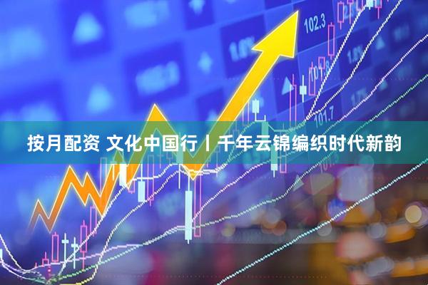 按月配资 文化中国行丨千年云锦编织时代新韵