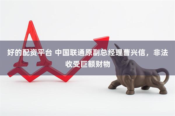 好的配资平台 中国联通原副总经理曹兴信，非法收受巨额财物