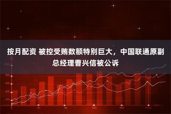 按月配资 被控受贿数额特别巨大，中国联通原副总经理曹兴信被公诉