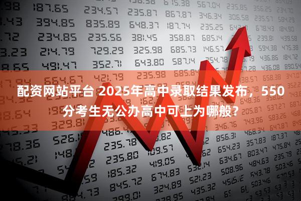 配资网站平台 2025年高中录取结果发布，550分考生无公办高中可上为哪般？
