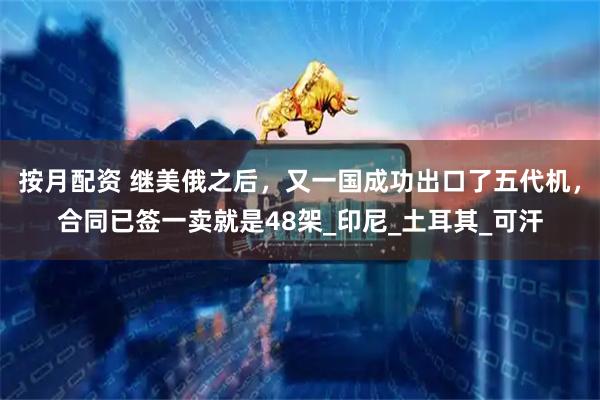 按月配资 继美俄之后，又一国成功出口了五代机，合同已签一卖就是48架_印尼_土耳其_可汗