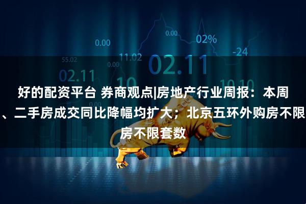 好的配资平台 券商观点|房地产行业周报：本周新房、二手房成交同比降幅均扩大；北京五环外购房不限套数