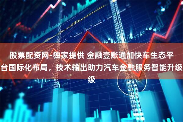 股票配资网-独家提供 金融壹账通加快车生态平台国际化布局，技术输出助力汽车金融服务智能升级