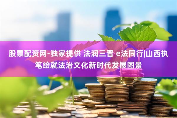 股票配资网-独家提供 法润三晋 e法同行|山西执笔绘就法治文化新时代发展图景