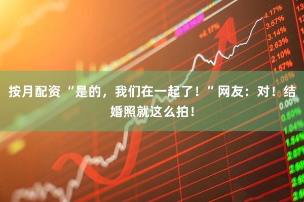 按月配资 “是的，我们在一起了！”网友：对！结婚照就这么拍！