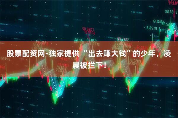 股票配资网-独家提供 “出去赚大钱”的少年，凌晨被拦下！