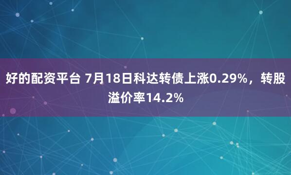 好的配资平台 7月18日科达转债上涨0.29%，转股溢价率14.2%