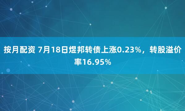 按月配资 7月18日煜邦转债上涨0.23%，转股溢价率16.95%