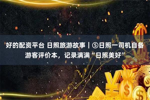 好的配资平台 日照旅游故事｜⑤日照一司机自备游客评价本，记录满满“日照美好”