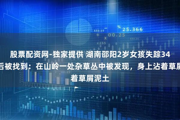 股票配资网-独家提供 湖南邵阳2岁女孩失踪34小时后被找到：在山岭一处杂草丛中被发现，身上沾着草屑泥土