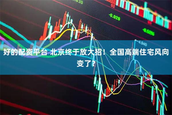 好的配资平台 北京终于放大招！全国高端住宅风向变了？