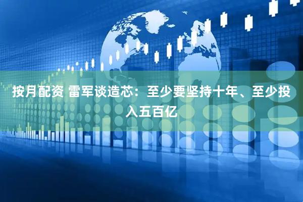 按月配资 雷军谈造芯：至少要坚持十年、至少投入五百亿