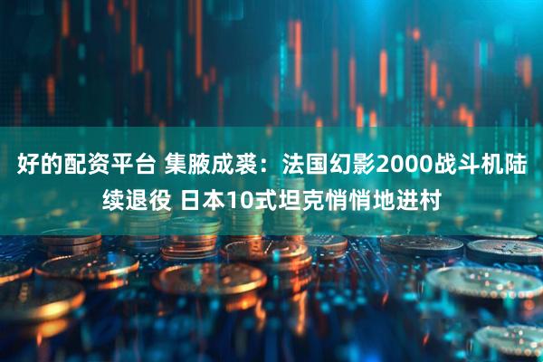 好的配资平台 集腋成裘：法国幻影2000战斗机陆续退役 日本10式坦克悄悄地进村