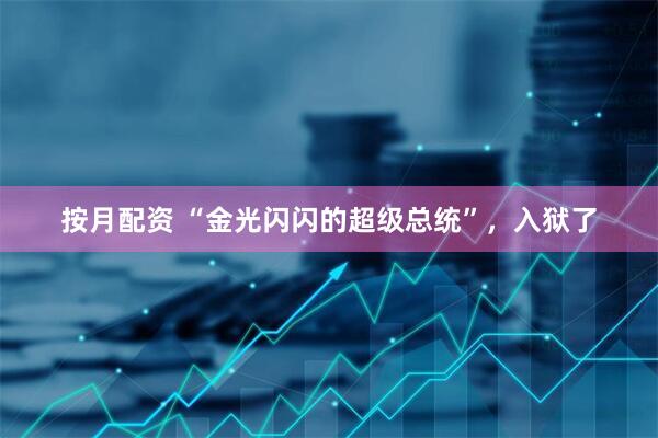 按月配资 “金光闪闪的超级总统”，入狱了