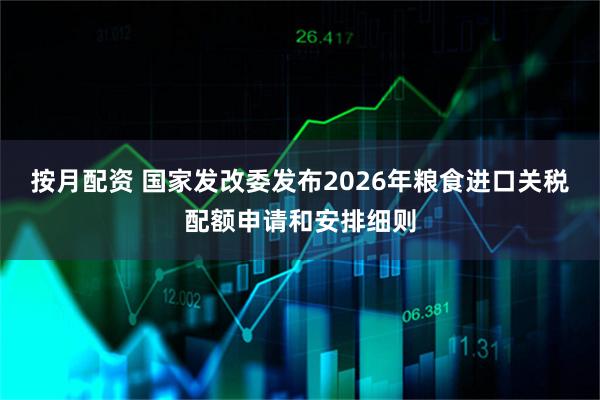 按月配资 国家发改委发布2026年粮食进口关税配额申请和安排细则
