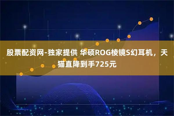 股票配资网-独家提供 华硕ROG棱镜S幻耳机，天猫直降到手725元